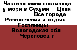 Частная мини гостиница у моря в Сухуми  › Цена ­ 400-800. - Все города Развлечения и отдых » Гостиницы   . Вологодская обл.,Череповец г.